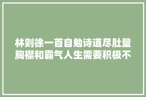 林则徐一首自勉诗道尽肚量胸襟和霸气人生需要积极不放弃的精神