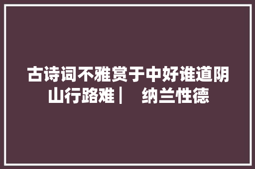 古诗词不雅赏于中好谁道阴山行路难 ▏ 纳兰性德
