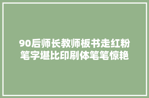 90后师长教师板书走红粉笔字堪比印刷体笔笔惊艳