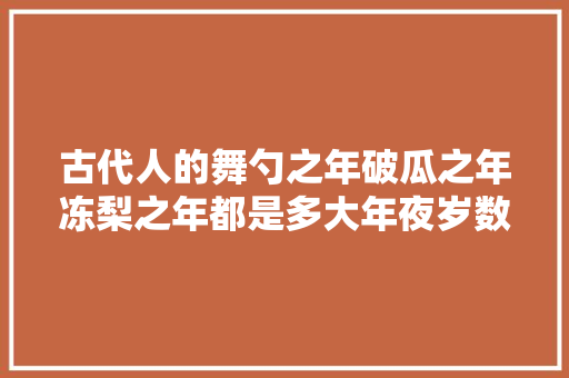 古代人的舞勺之年破瓜之年冻梨之年都是多大年夜岁数