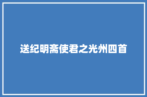 送纪明斋使君之光州四首