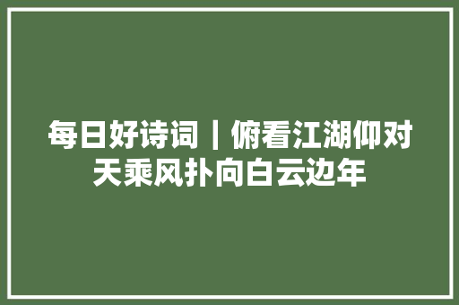 每日好诗词｜俯看江湖仰对天乘风扑向白云边年