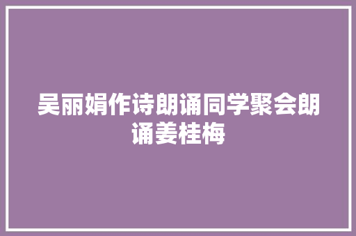 吴丽娟作诗朗诵同学聚会朗诵姜桂梅