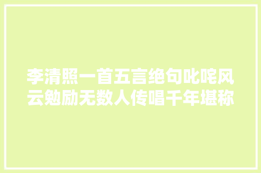 李清照一首五言绝句叱咤风云勉励无数人传唱千年堪称经典