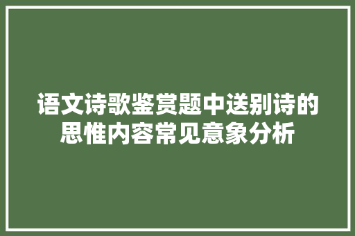 语文诗歌鉴赏题中送别诗的思惟内容常见意象分析