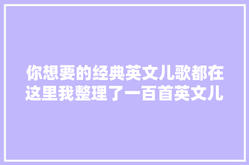 你想要的经典英文儿歌都在这里我整理了一百首英文儿歌