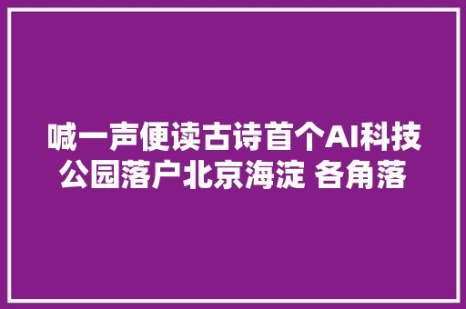 喊一声便读古诗首个AI科技公园落户北京海淀 各角落都是高科技