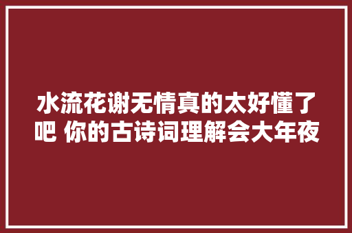 水流花谢无情真的太好懂了吧 你的古诗词理解会大年夜大年夜提升