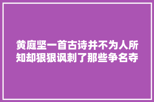黄庭坚一首古诗并不为人所知却狠狠讽刺了那些争名夺利之人