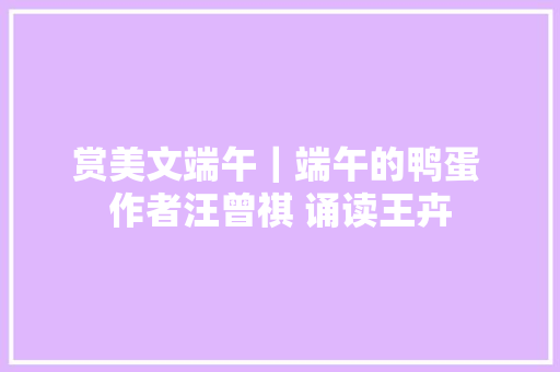 赏美文端午｜端午的鸭蛋 作者汪曾祺 诵读王卉