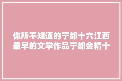你所不知道的宁都十六江西最早的文学作品宁都金精十八章