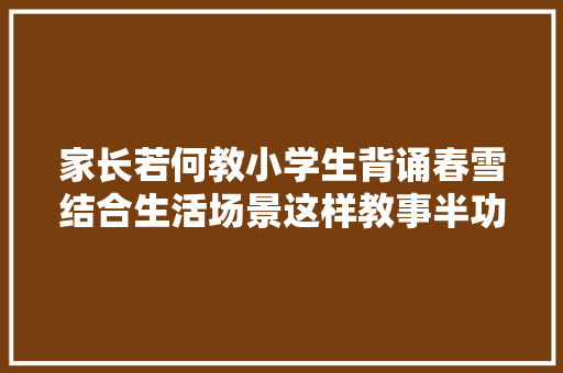 家长若何教小学生背诵春雪结合生活场景这样教事半功倍