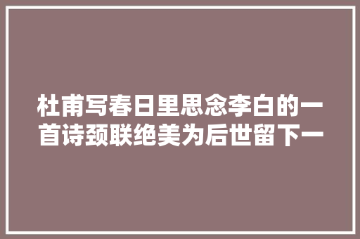 杜甫写春日里思念李白的一首诗颈联绝美为后世留下一个成语