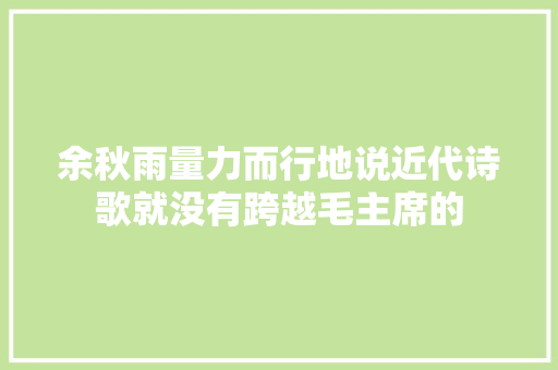 余秋雨量力而行地说近代诗歌就没有跨越毛主席的