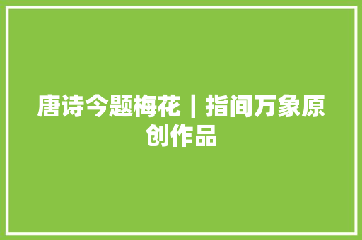 唐诗今题梅花｜指间万象原创作品