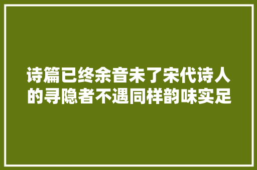 诗篇已终余音未了宋代诗人的寻隐者不遇同样韵味实足