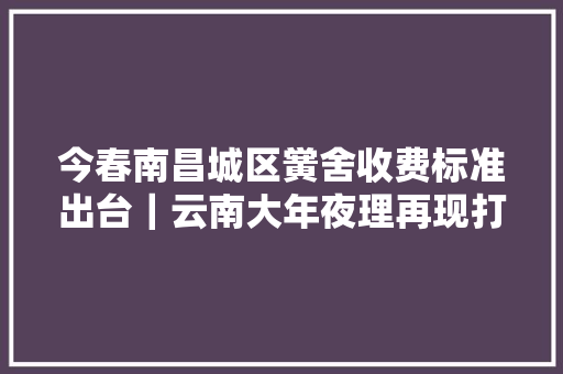 今春南昌城区黉舍收费标准出台｜云南大年夜理再现打人事宜