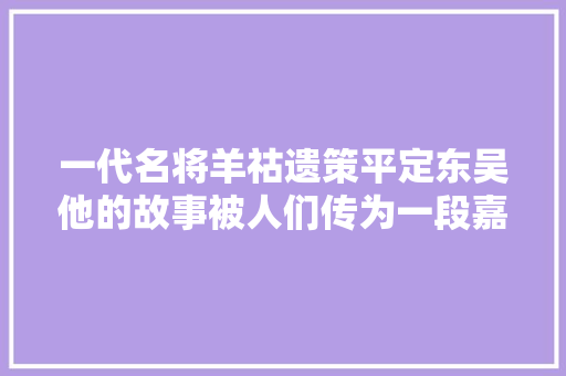 一代名将羊祜遗策平定东吴他的故事被人们传为一段嘉话