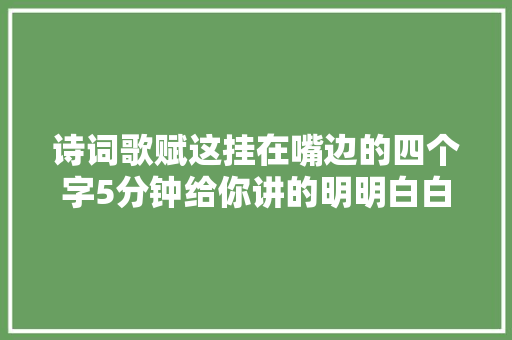 诗词歌赋这挂在嘴边的四个字5分钟给你讲的明明白白