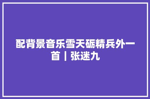 配背景音乐雪天砺精兵外一首｜张迷九
