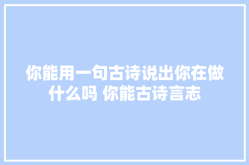 你能用一句古诗说出你在做什么吗 你能古诗言志