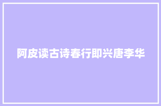 阿皮读古诗春行即兴唐李华
