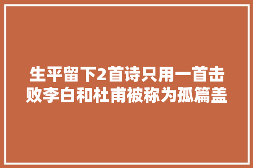 生平留下2首诗只用一首击败李白和杜甫被称为孤篇盖全唐