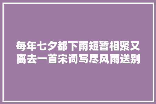 每年七夕都下雨短暂相聚又离去一首宋词写尽风雨送别苦