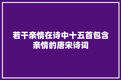 若干亲情在诗中十五首包含亲情的唐宋诗词