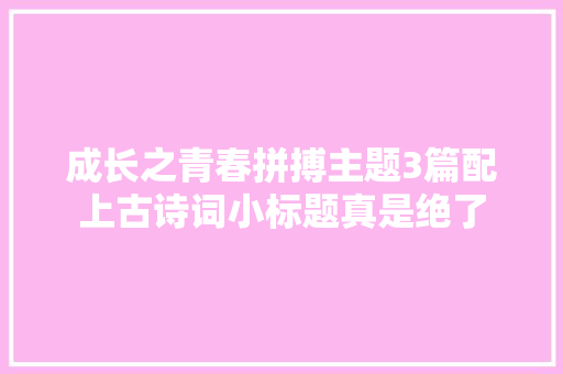成长之青春拼搏主题3篇配上古诗词小标题真是绝了