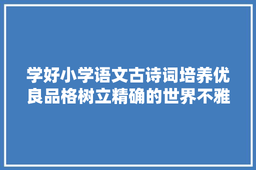 学好小学语文古诗词培养优良品格树立精确的世界不雅观