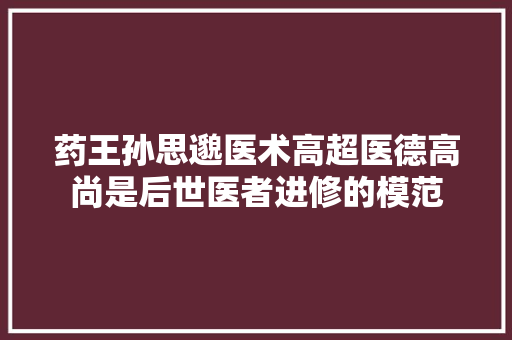 药王孙思邈医术高超医德高尚是后世医者进修的模范