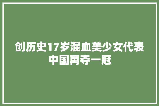 创历史17岁混血美少女代表中国再夺一冠