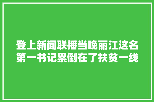 登上新闻联播当晚丽江这名第一书记累倒在了扶贫一线