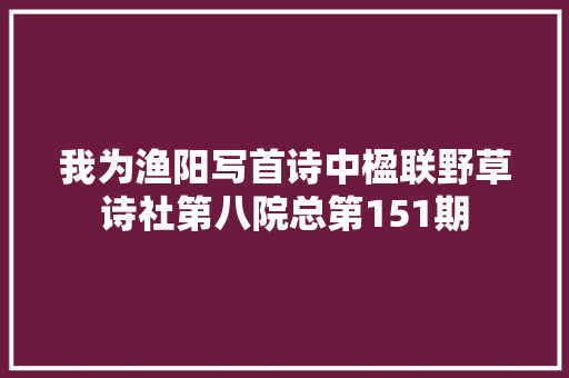 我为渔阳写首诗中楹联野草诗社第八院总第151期