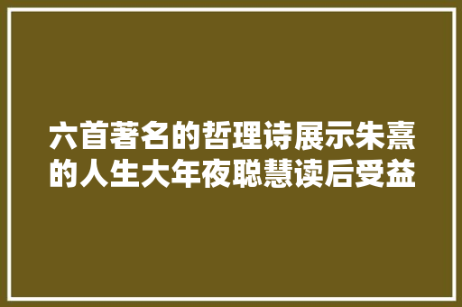 六首著名的哲理诗展示朱熹的人生大年夜聪慧读后受益良多