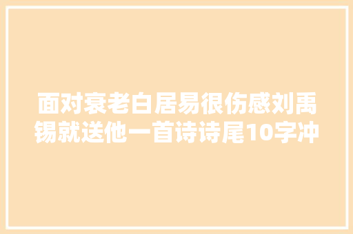 面对衰老白居易很伤感刘禹锡就送他一首诗诗尾10字冲动千古