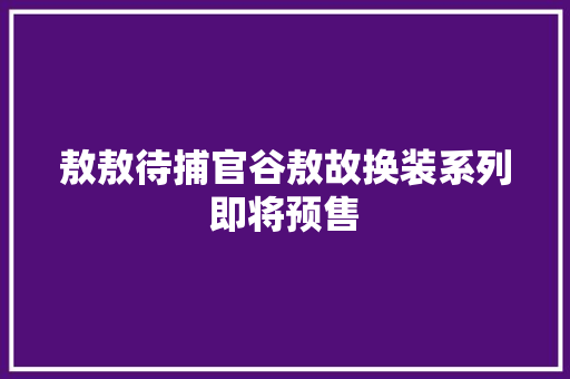 敖敖待捕官谷敖故换装系列即将预售