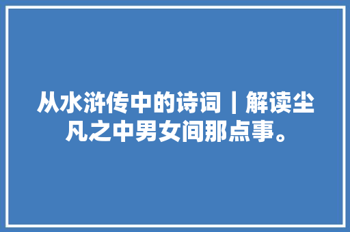 从水浒传中的诗词｜解读尘凡之中男女间那点事。