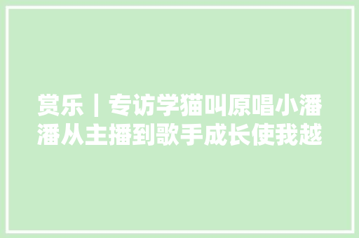 赏乐｜专访学猫叫原唱小潘潘从主播到歌手成长使我越挫越勇