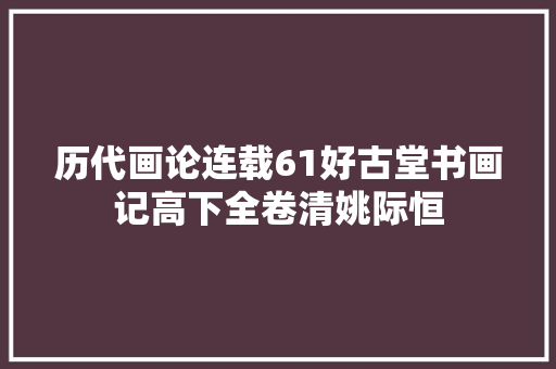 历代画论连载61好古堂书画记高下全卷清姚际恒