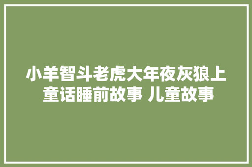 小羊智斗老虎大年夜灰狼上 童话睡前故事 儿童故事