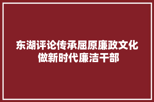 东湖评论传承屈原廉政文化 做新时代廉洁干部