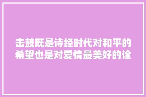 击鼓既是诗经时代对和平的希望也是对爱情最美好的诠释