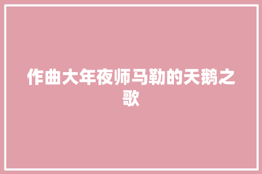 作曲大年夜师马勒的天鹅之歌