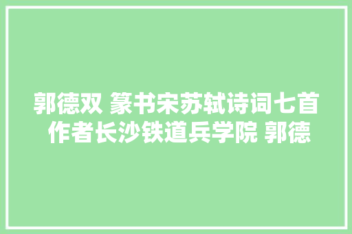 郭德双 篆书宋苏轼诗词七首 作者长沙铁道兵学院 郭德双