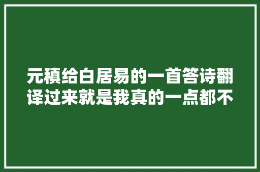 元稹给白居易的一首答诗翻译过来就是我真的一点都不想你