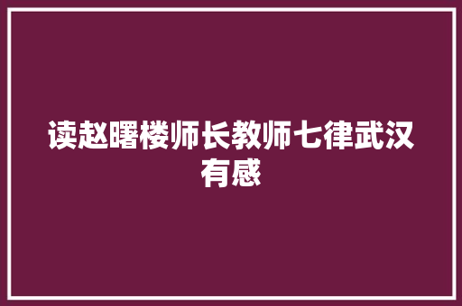 读赵曙楼师长教师七律武汉有感