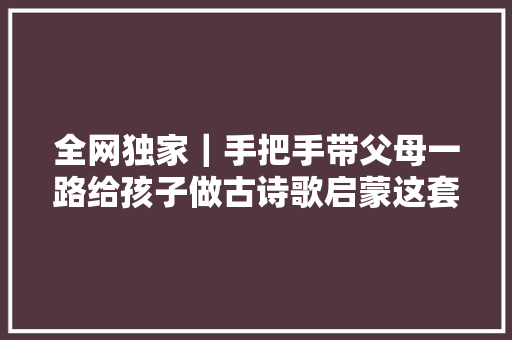 全网独家｜手把手带父母一路给孩子做古诗歌启蒙这套你会需要附独家定制父母手册
