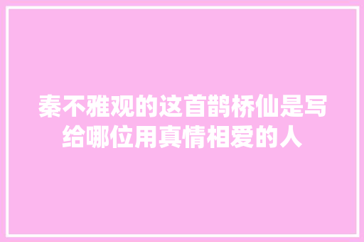 秦不雅观的这首鹊桥仙是写给哪位用真情相爱的人